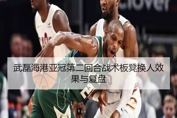 武磊海港亚冠第二回合战术板凳换人效果与复盘
